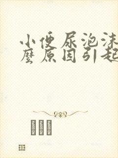 小便尿泡沫多什么原因引起的