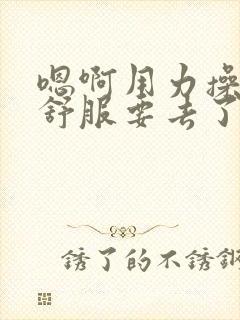 嗯啊用力操我好舒服要去了