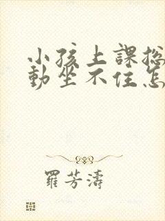 小孩上课总是好动坐不住怎么办