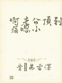 啊老公顶到了好痛嗯小