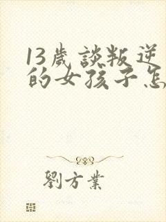 13岁谈叛逆期的女孩子怎么去引导