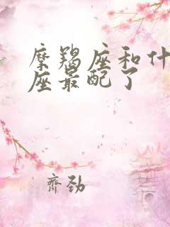 摩羯座和什么星座最配了