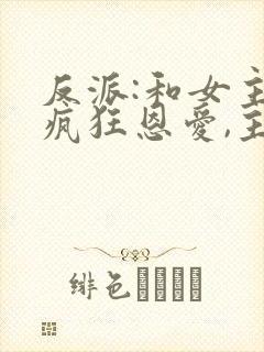 反派:和女主们疯狂恩爱,主角心态崩了小说