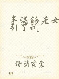 丰满的老女人勾引了我