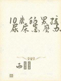 10岁的男孩还尿床怎么办