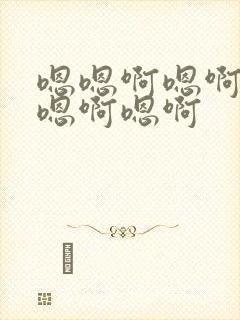 嗯嗯啊嗯啊嗯啊嗯啊嗯啊