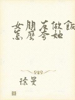 女朋友做饭好吃怎么夸她