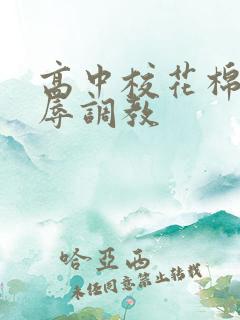 高中校花棉袜羞辱调教