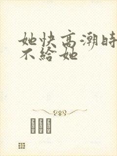 她快高潮时故意不给她