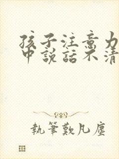 孩子注意力不集中说话不清楚