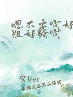 嗯不要啊好大好粗好骚啊