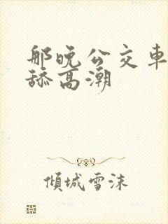 那晚公交车上被舔高潮