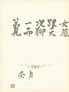 第一次跟女孩子见面聊天应该怎么聊