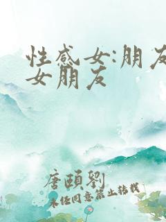 性感女:朋友的女朋友