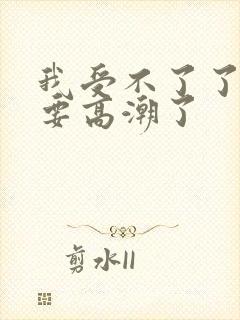 我受不了了,我要高潮了