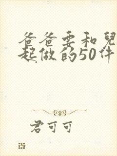 爸爸要和儿子一起做的50件事