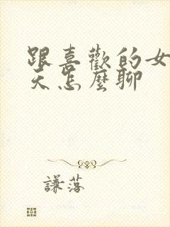 跟喜欢的女生聊天怎么聊