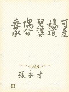 丧偶儿媳可以继承公婆遗产吗