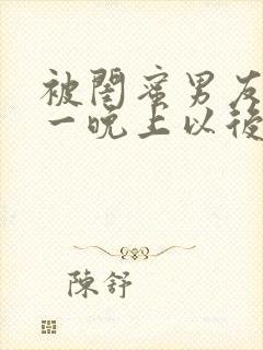 被闺蜜男友c了一晚上以后的小说