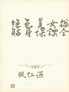 绝色美女总裁的贴身保镖全文阅读小说