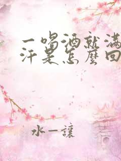 一喝酒就满头大汗是怎么回事