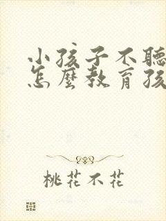 小孩子不听话要怎么教育孩子