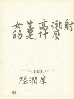 女生高潮射出来的是什么