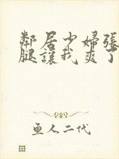 邻居少妇张开双腿让我爽了一夜