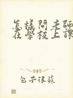 怎样问老师孩子在学校上课的情况