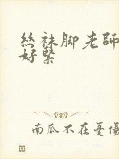 丝袜脚老师夹我好紧