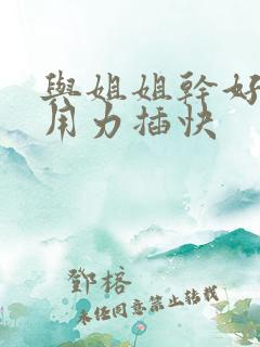 与姐姐干好爽啊用力插快