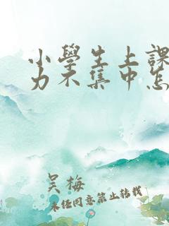 小学生上课注意力不集中怎么办