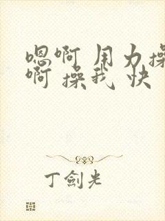 嗯啊 用力操 啊 操我 快