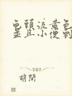 龟头流黄色液体并且小便刺痛