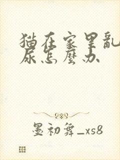 猫在家里乱拉乱尿怎么办