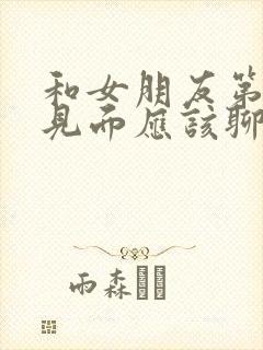 和女朋友第一次见面应该聊什么话题