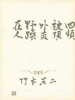 在野外被四个男人躁爽视频