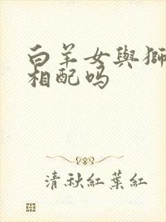 白羊女与狮子男相配吗