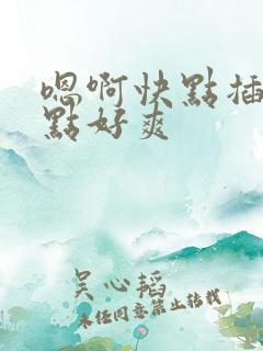 嗯啊快点插深一点好爽