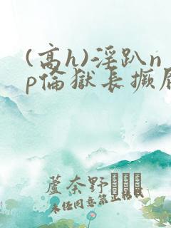 (高h)淫趴np伦狱长撅屁股小说