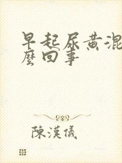 早起尿黄混浊怎么回事