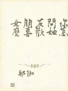 女朋友问你为什么喜欢她怎么办