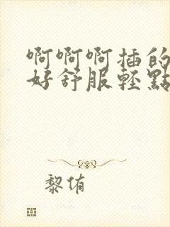 啊啊啊插的好深好舒服轻点