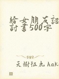 给女朋友认错检讨书500字