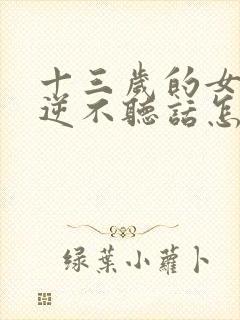 十三岁的女孩叛逆不听话怎么办