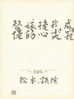 替嫁后我成了大佬的心尖宠 小说