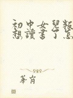 初中女儿叛逆不想读书了怎么办