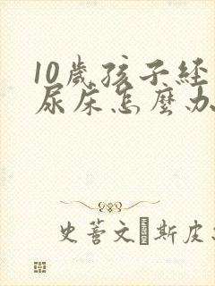 10岁孩子经常尿床怎么办