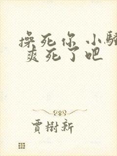 操死你 小骚货 爽死了吧