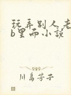 玩弄别人老婆的b里面小说